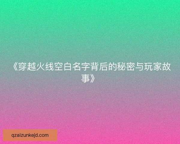 《穿越火线空白名字背后的秘密与玩家故事》