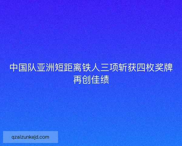 中国队亚洲短距离铁人三项斩获四枚奖牌再创佳绩