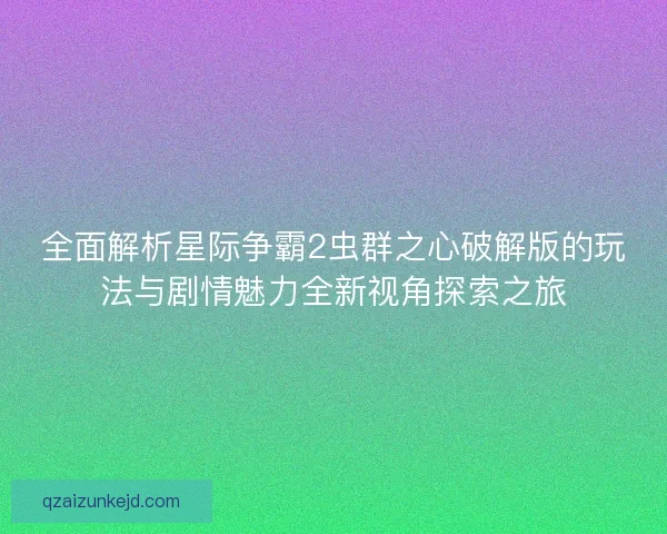 全面解析星际争霸2虫群之心破解版的玩法与剧情魅力全新视角探索之旅