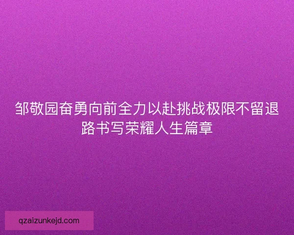 邹敬园奋勇向前全力以赴挑战极限不留退路书写荣耀人生篇章