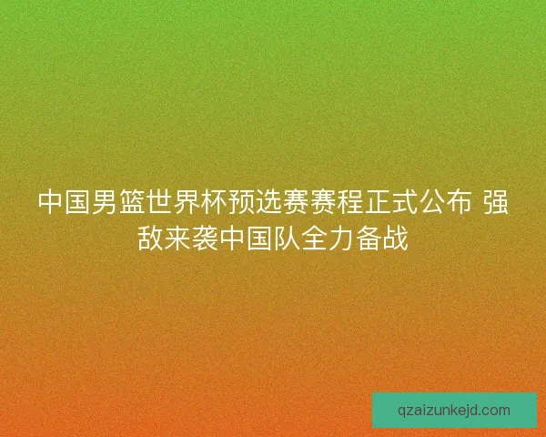 中国男篮世界杯预选赛赛程正式公布 强敌来袭中国队全力备战