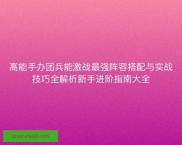 高能手办团兵能激战最强阵容搭配与实战技巧全解析新手进阶指南大全