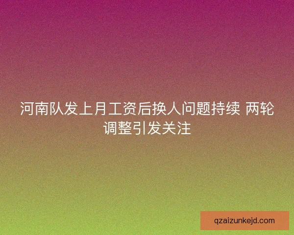 河南队发上月工资后换人问题持续 两轮调整引发关注